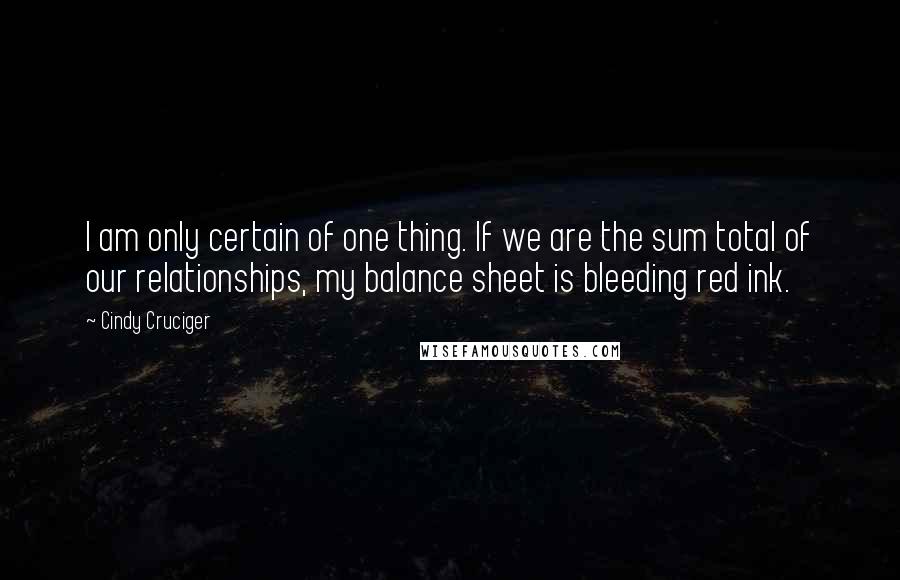 Cindy Cruciger Quotes: I am only certain of one thing. If we are the sum total of our relationships, my balance sheet is bleeding red ink.