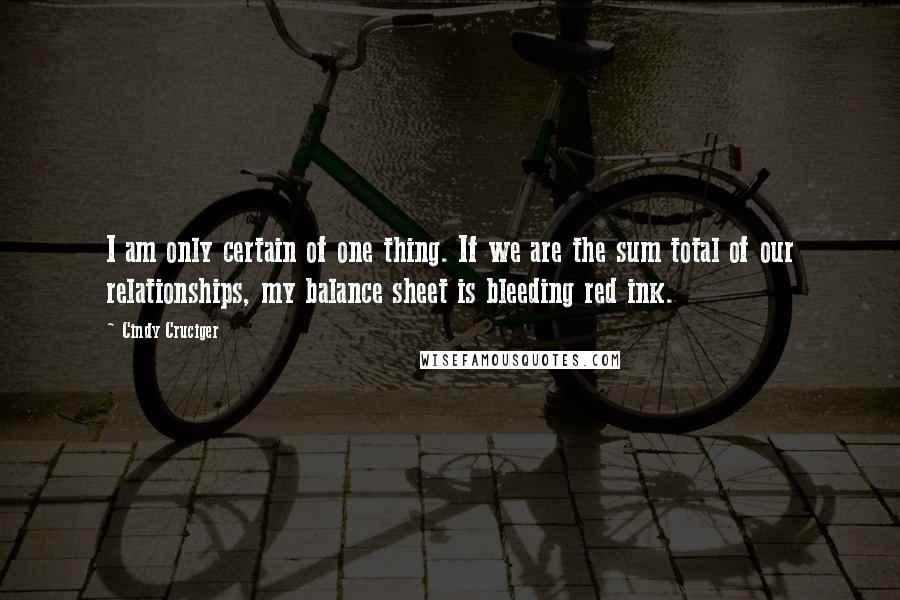 Cindy Cruciger Quotes: I am only certain of one thing. If we are the sum total of our relationships, my balance sheet is bleeding red ink.