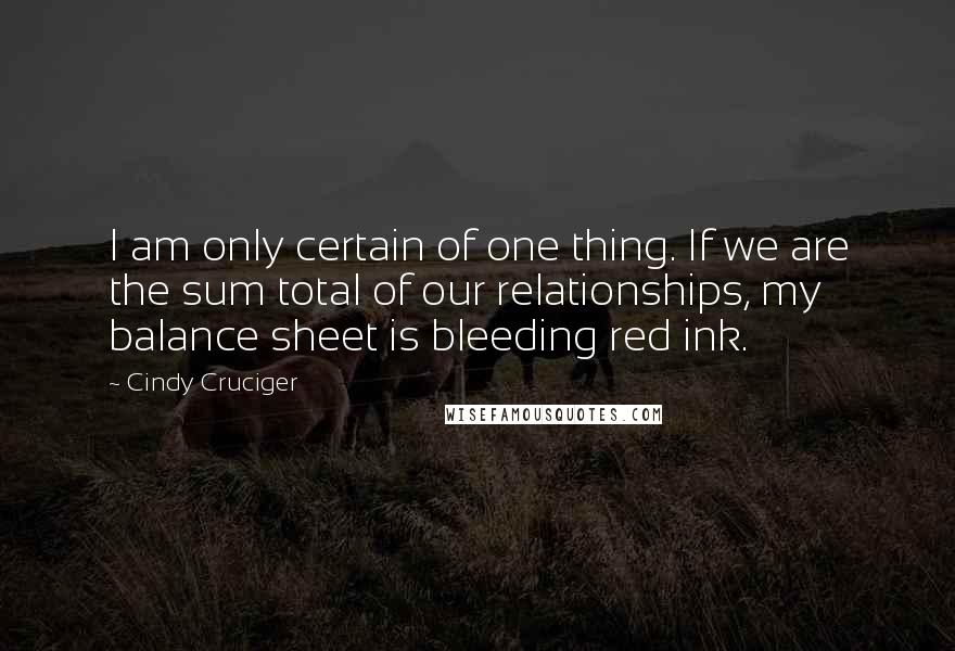 Cindy Cruciger Quotes: I am only certain of one thing. If we are the sum total of our relationships, my balance sheet is bleeding red ink.