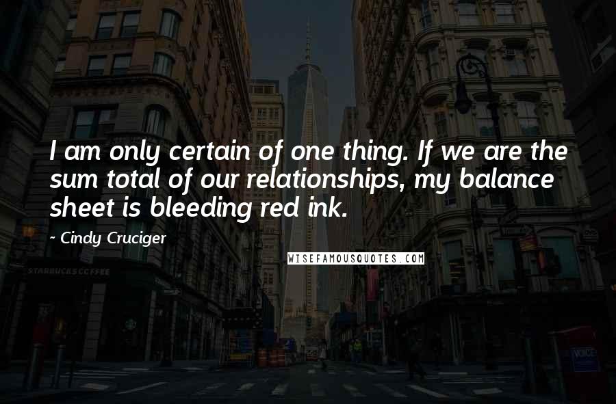 Cindy Cruciger Quotes: I am only certain of one thing. If we are the sum total of our relationships, my balance sheet is bleeding red ink.