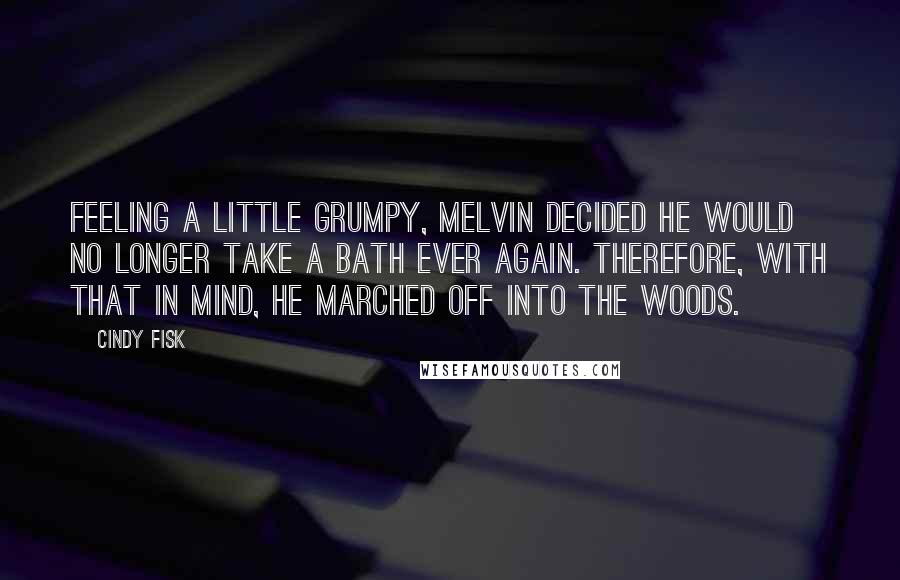 Cindy Fisk Quotes: Feeling a little grumpy, Melvin decided he would no longer take a bath ever again. Therefore, with that in mind, he marched off into the woods.