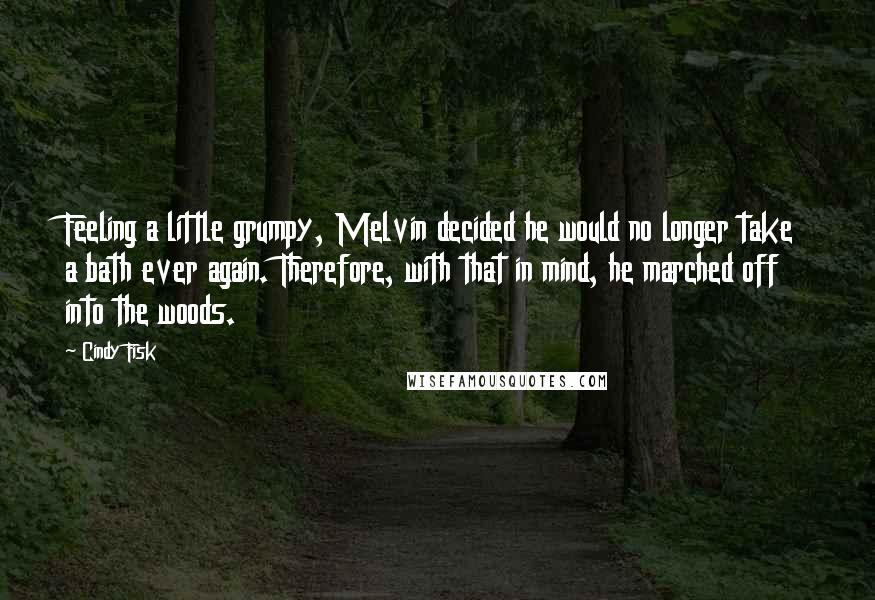 Cindy Fisk Quotes: Feeling a little grumpy, Melvin decided he would no longer take a bath ever again. Therefore, with that in mind, he marched off into the woods.