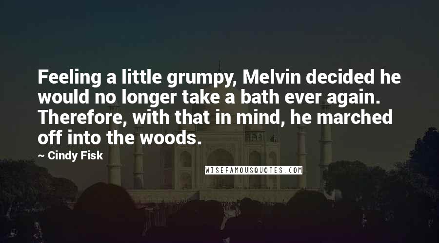 Cindy Fisk Quotes: Feeling a little grumpy, Melvin decided he would no longer take a bath ever again. Therefore, with that in mind, he marched off into the woods.