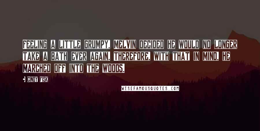 Cindy Fisk Quotes: Feeling a little grumpy, Melvin decided he would no longer take a bath ever again. Therefore, with that in mind, he marched off into the woods.