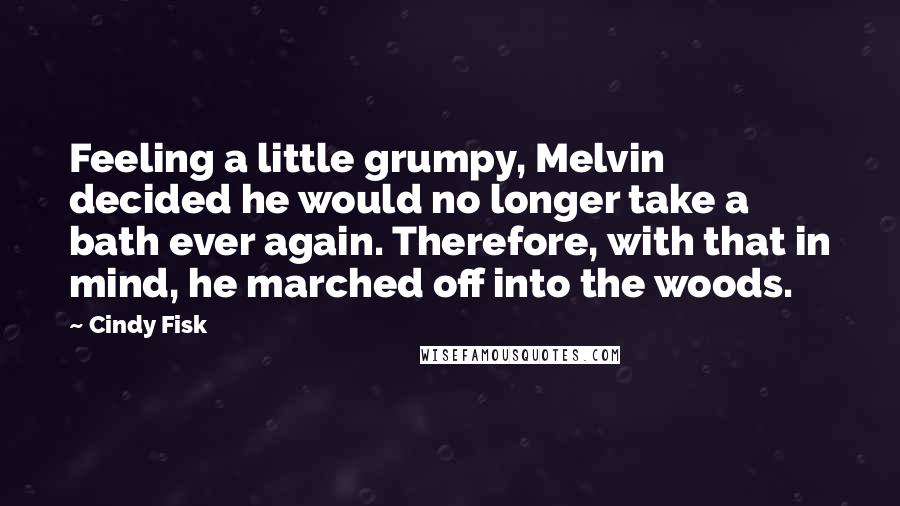 Cindy Fisk Quotes: Feeling a little grumpy, Melvin decided he would no longer take a bath ever again. Therefore, with that in mind, he marched off into the woods.