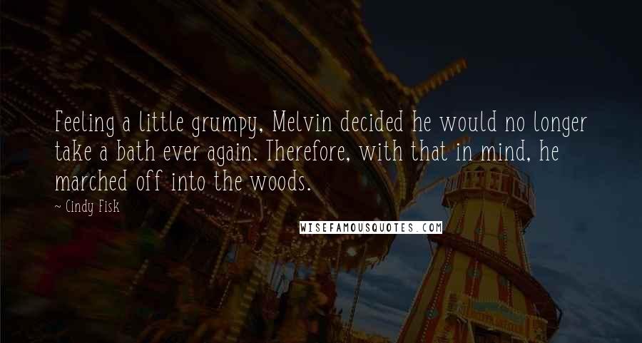 Cindy Fisk Quotes: Feeling a little grumpy, Melvin decided he would no longer take a bath ever again. Therefore, with that in mind, he marched off into the woods.