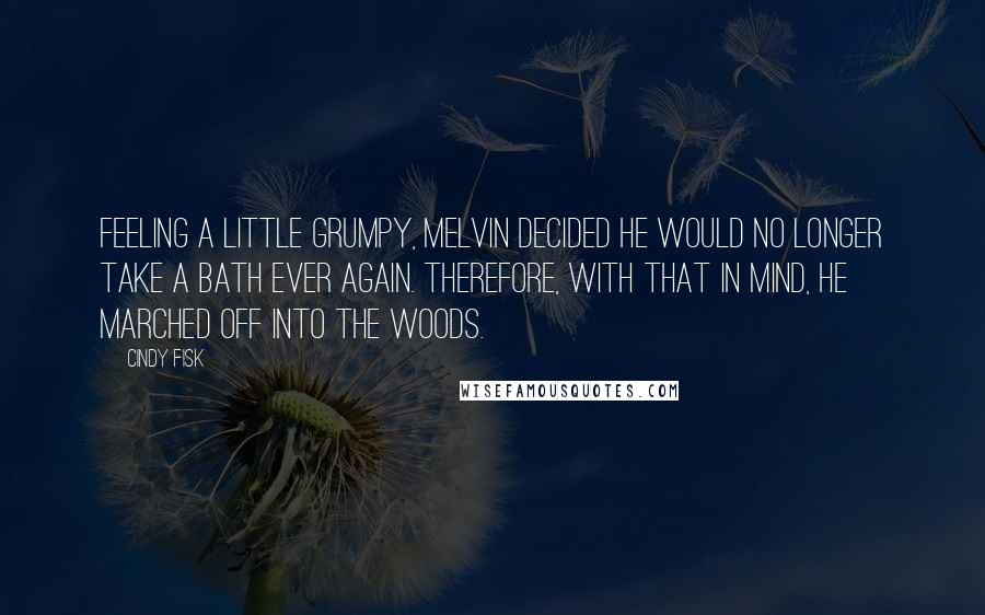 Cindy Fisk Quotes: Feeling a little grumpy, Melvin decided he would no longer take a bath ever again. Therefore, with that in mind, he marched off into the woods.