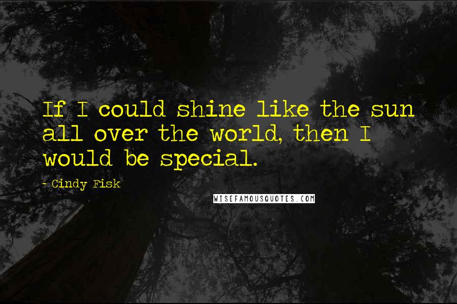 Cindy Fisk Quotes: If I could shine like the sun all over the world, then I would be special.