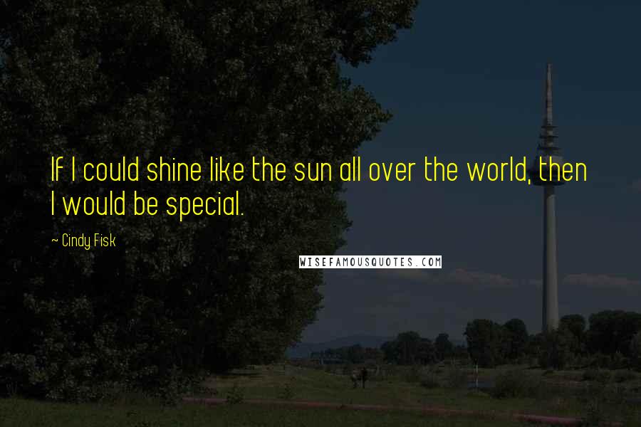 Cindy Fisk Quotes: If I could shine like the sun all over the world, then I would be special.