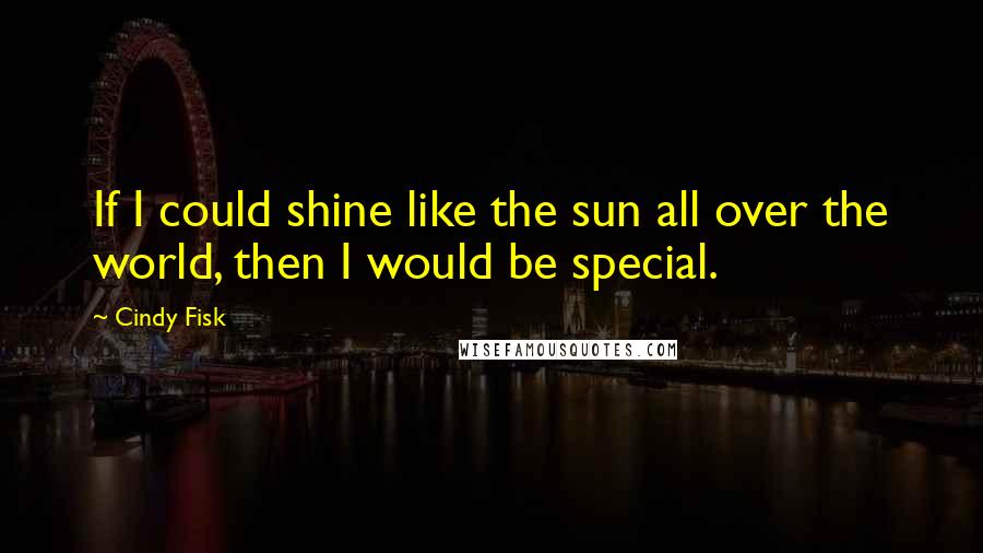 Cindy Fisk Quotes: If I could shine like the sun all over the world, then I would be special.
