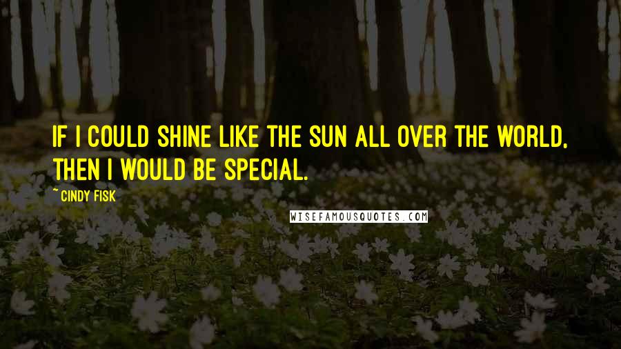 Cindy Fisk Quotes: If I could shine like the sun all over the world, then I would be special.