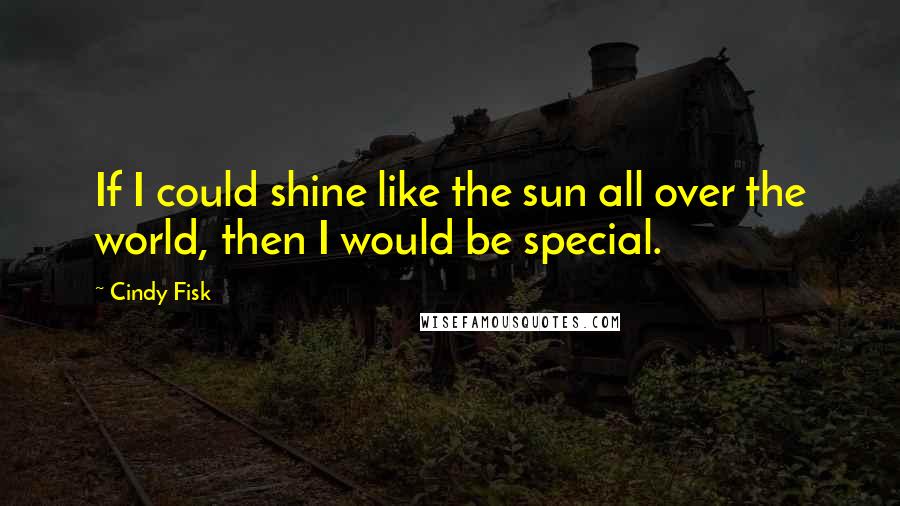 Cindy Fisk Quotes: If I could shine like the sun all over the world, then I would be special.