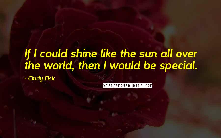 Cindy Fisk Quotes: If I could shine like the sun all over the world, then I would be special.