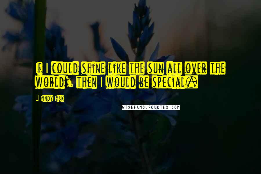 Cindy Fisk Quotes: If I could shine like the sun all over the world, then I would be special.