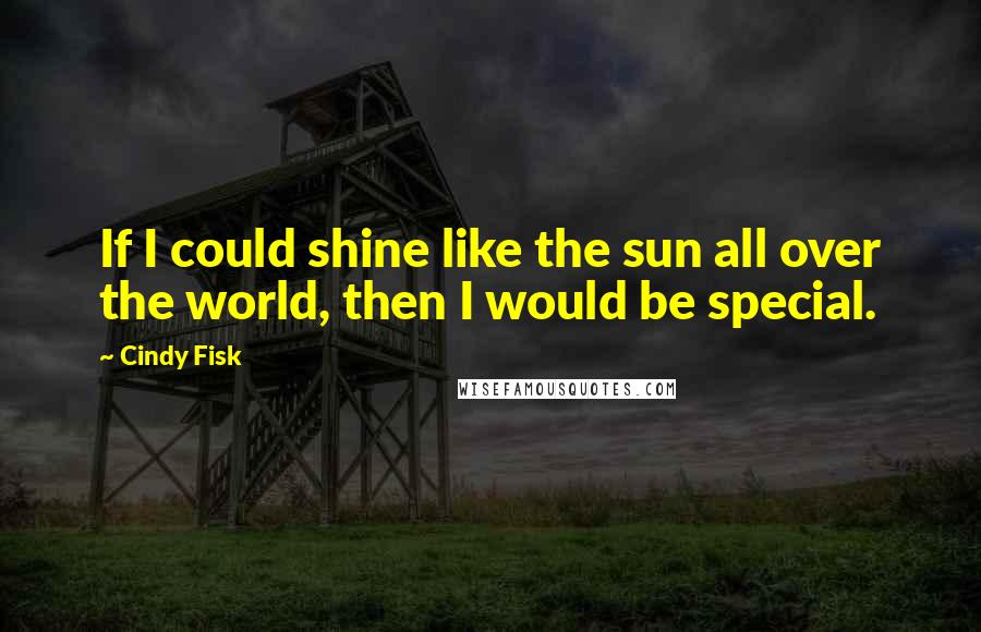 Cindy Fisk Quotes: If I could shine like the sun all over the world, then I would be special.