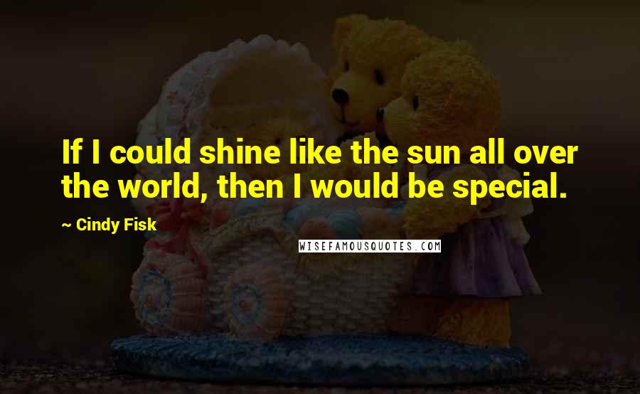 Cindy Fisk Quotes: If I could shine like the sun all over the world, then I would be special.