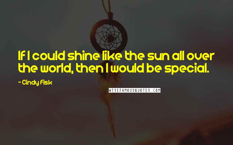 Cindy Fisk Quotes: If I could shine like the sun all over the world, then I would be special.