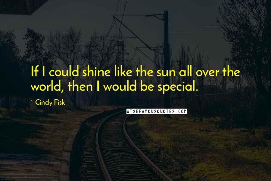 Cindy Fisk Quotes: If I could shine like the sun all over the world, then I would be special.