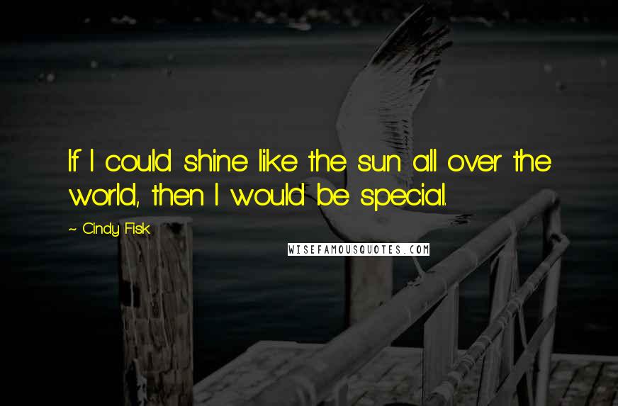 Cindy Fisk Quotes: If I could shine like the sun all over the world, then I would be special.