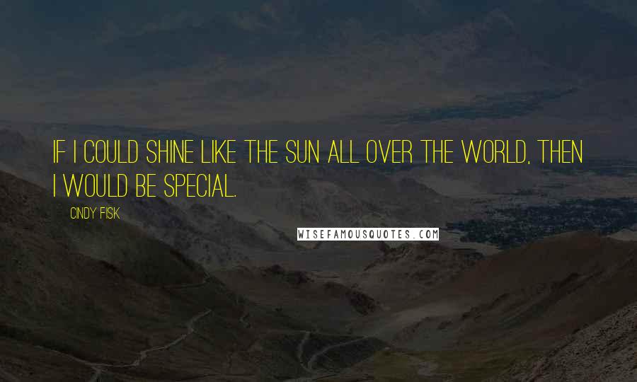 Cindy Fisk Quotes: If I could shine like the sun all over the world, then I would be special.