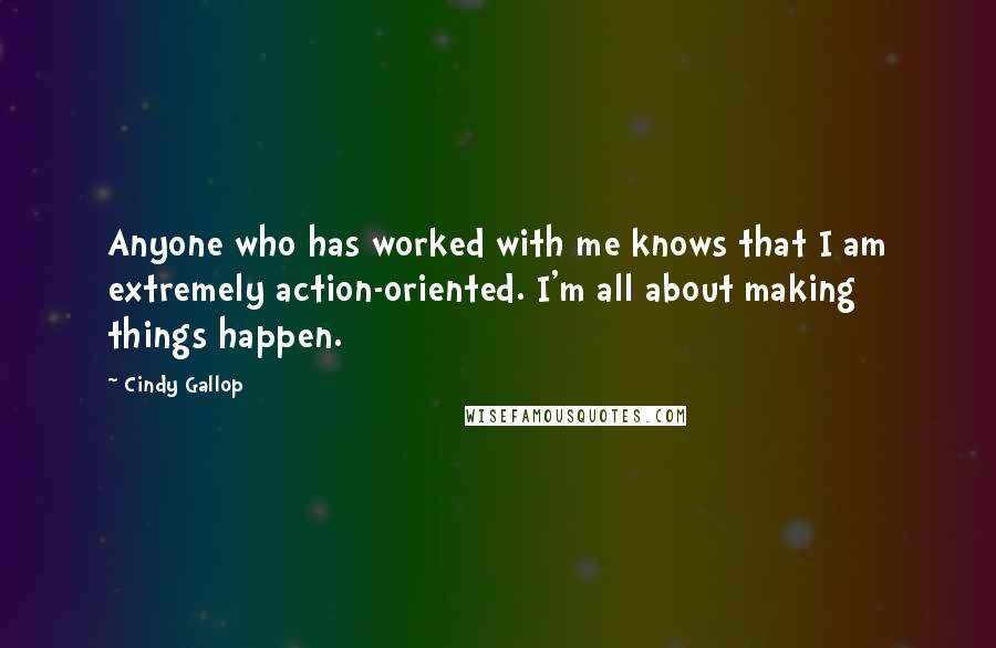 Cindy Gallop Quotes: Anyone who has worked with me knows that I am extremely action-oriented. I'm all about making things happen.