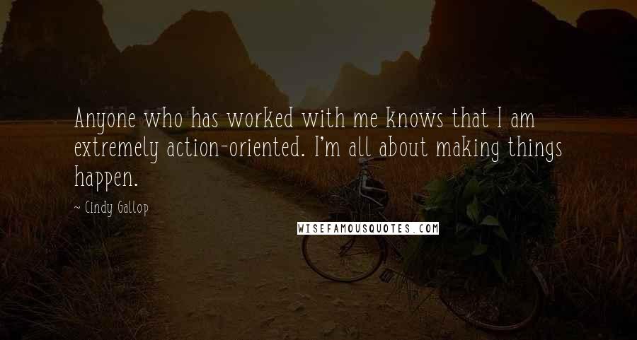 Cindy Gallop Quotes: Anyone who has worked with me knows that I am extremely action-oriented. I'm all about making things happen.