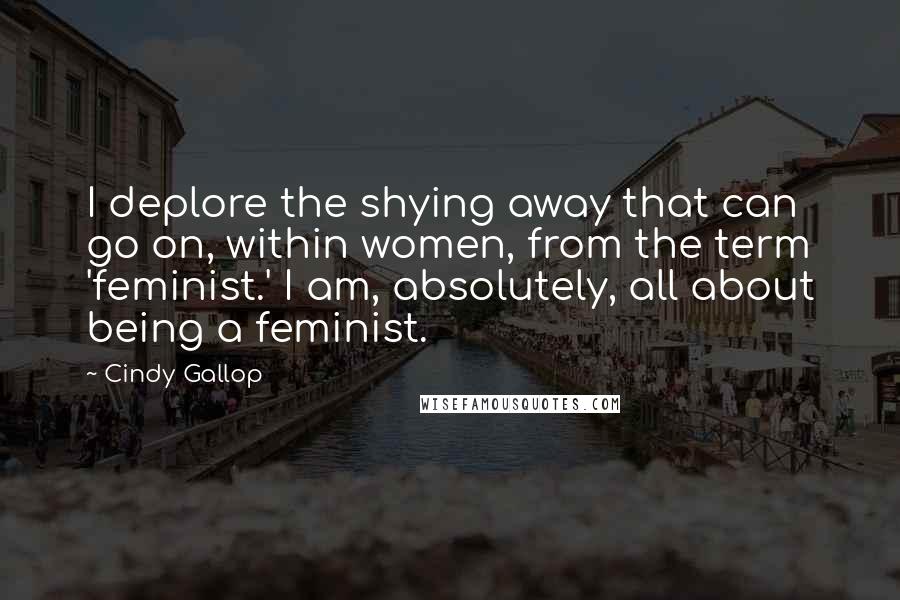 Cindy Gallop Quotes: I deplore the shying away that can go on, within women, from the term 'feminist.' I am, absolutely, all about being a feminist.