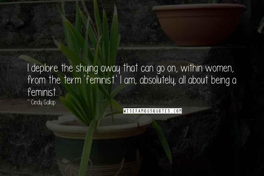 Cindy Gallop Quotes: I deplore the shying away that can go on, within women, from the term 'feminist.' I am, absolutely, all about being a feminist.