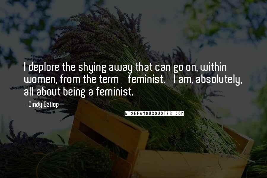 Cindy Gallop Quotes: I deplore the shying away that can go on, within women, from the term 'feminist.' I am, absolutely, all about being a feminist.