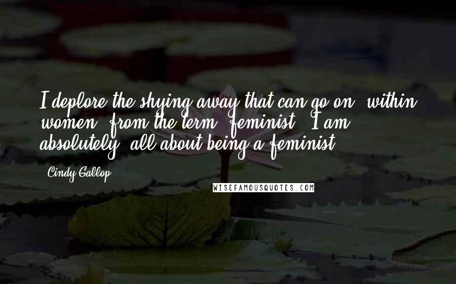 Cindy Gallop Quotes: I deplore the shying away that can go on, within women, from the term 'feminist.' I am, absolutely, all about being a feminist.