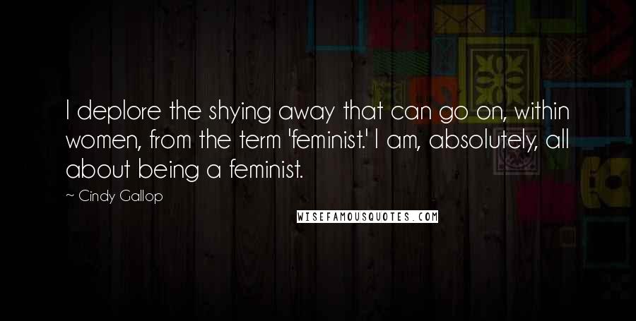 Cindy Gallop Quotes: I deplore the shying away that can go on, within women, from the term 'feminist.' I am, absolutely, all about being a feminist.