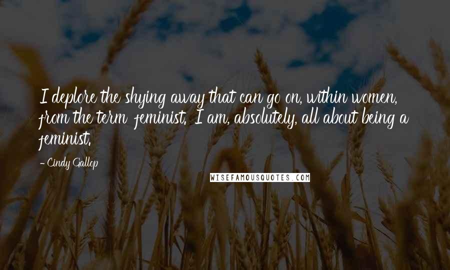 Cindy Gallop Quotes: I deplore the shying away that can go on, within women, from the term 'feminist.' I am, absolutely, all about being a feminist.