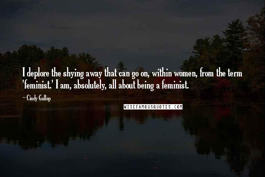 Cindy Gallop Quotes: I deplore the shying away that can go on, within women, from the term 'feminist.' I am, absolutely, all about being a feminist.