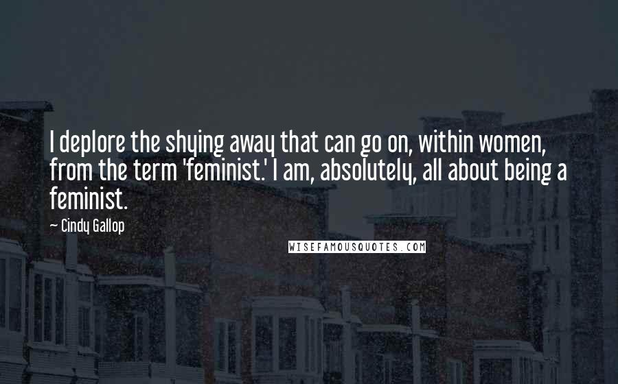 Cindy Gallop Quotes: I deplore the shying away that can go on, within women, from the term 'feminist.' I am, absolutely, all about being a feminist.