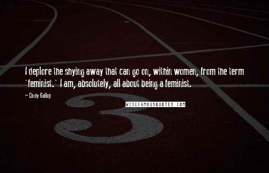 Cindy Gallop Quotes: I deplore the shying away that can go on, within women, from the term 'feminist.' I am, absolutely, all about being a feminist.