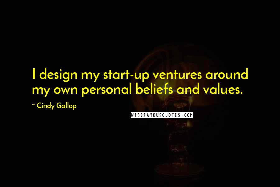 Cindy Gallop Quotes: I design my start-up ventures around my own personal beliefs and values.