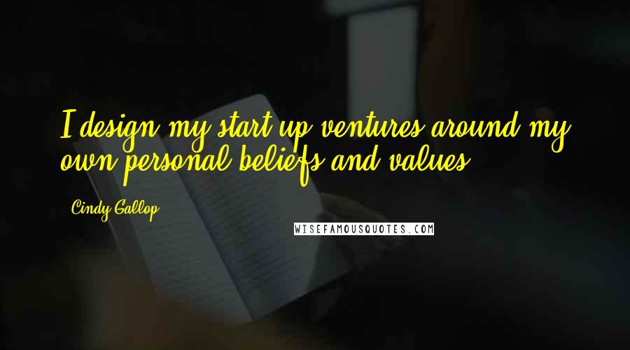 Cindy Gallop Quotes: I design my start-up ventures around my own personal beliefs and values.