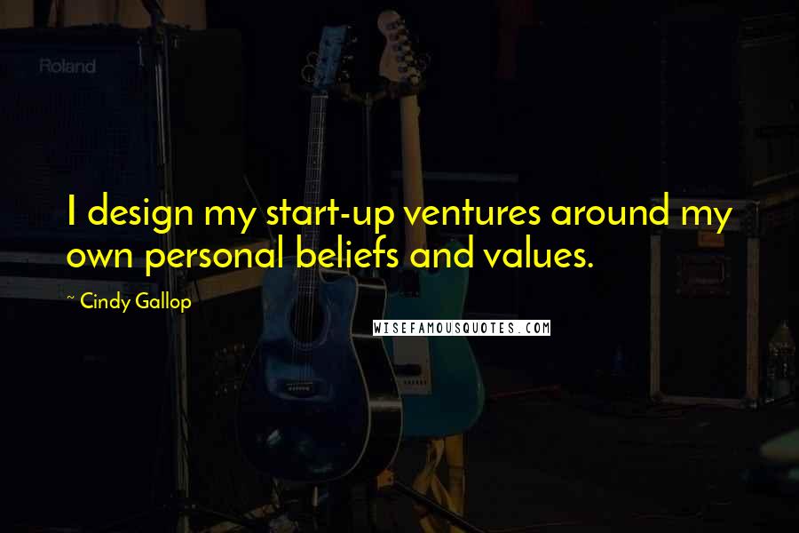 Cindy Gallop Quotes: I design my start-up ventures around my own personal beliefs and values.