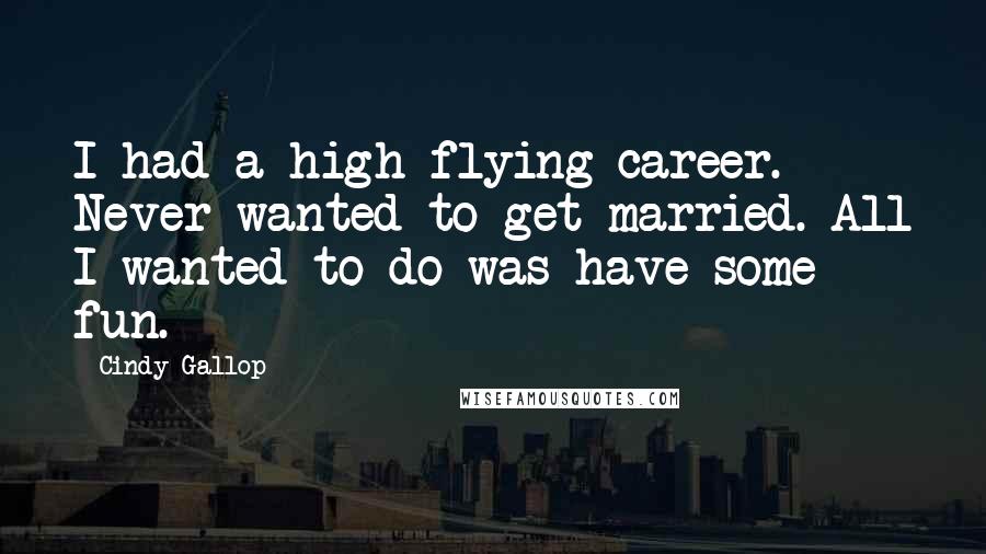 Cindy Gallop Quotes: I had a high-flying career. Never wanted to get married. All I wanted to do was have some fun.