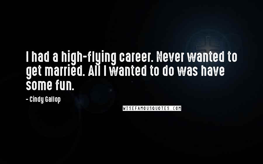 Cindy Gallop Quotes: I had a high-flying career. Never wanted to get married. All I wanted to do was have some fun.