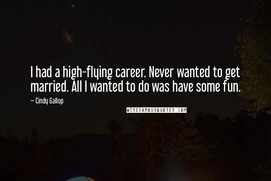 Cindy Gallop Quotes: I had a high-flying career. Never wanted to get married. All I wanted to do was have some fun.