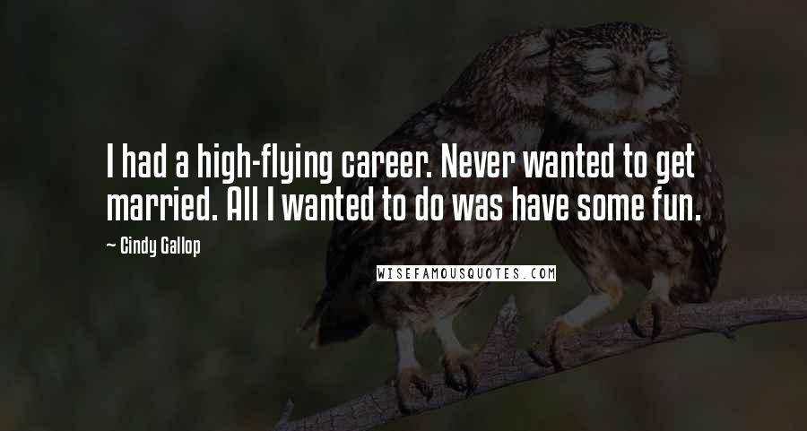 Cindy Gallop Quotes: I had a high-flying career. Never wanted to get married. All I wanted to do was have some fun.