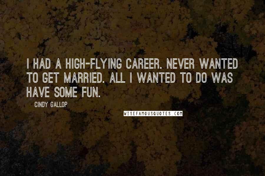 Cindy Gallop Quotes: I had a high-flying career. Never wanted to get married. All I wanted to do was have some fun.