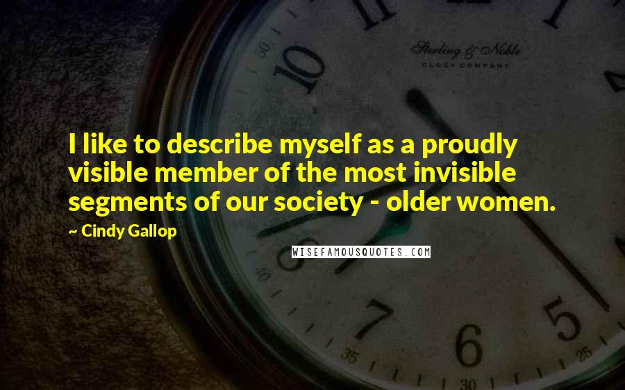 Cindy Gallop Quotes: I like to describe myself as a proudly visible member of the most invisible segments of our society - older women.