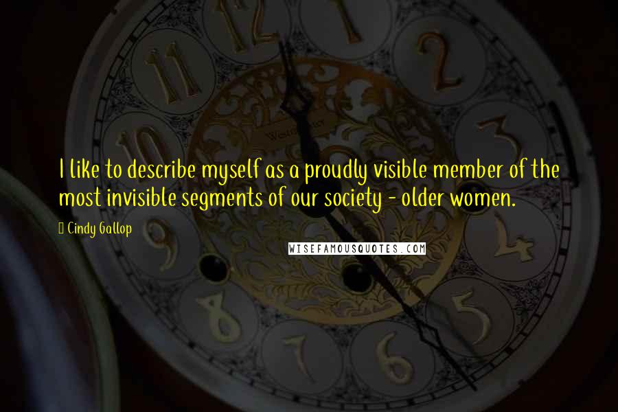 Cindy Gallop Quotes: I like to describe myself as a proudly visible member of the most invisible segments of our society - older women.
