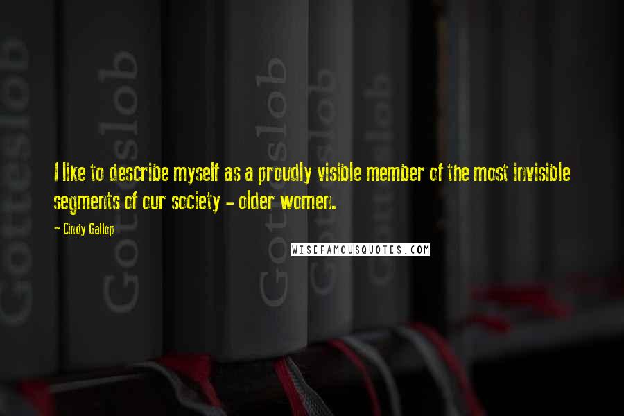 Cindy Gallop Quotes: I like to describe myself as a proudly visible member of the most invisible segments of our society - older women.