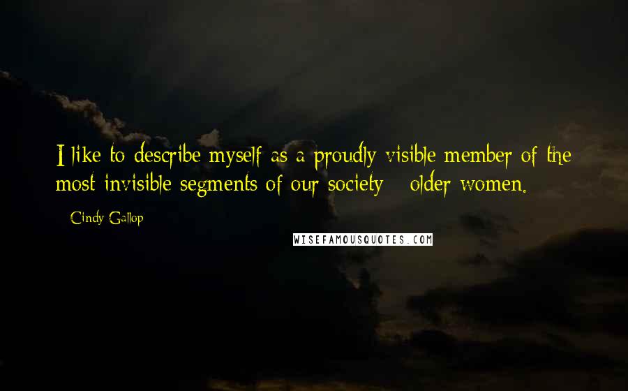 Cindy Gallop Quotes: I like to describe myself as a proudly visible member of the most invisible segments of our society - older women.