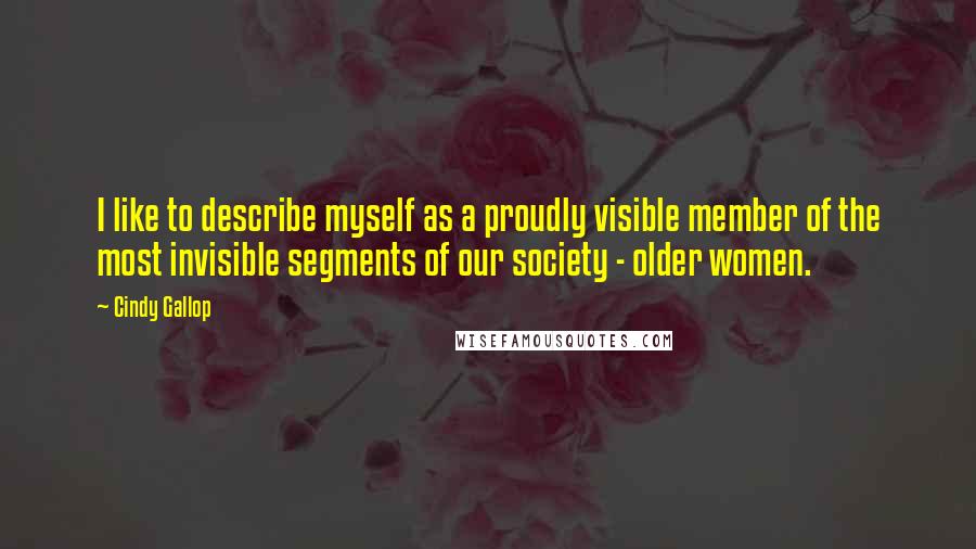 Cindy Gallop Quotes: I like to describe myself as a proudly visible member of the most invisible segments of our society - older women.