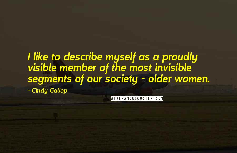 Cindy Gallop Quotes: I like to describe myself as a proudly visible member of the most invisible segments of our society - older women.