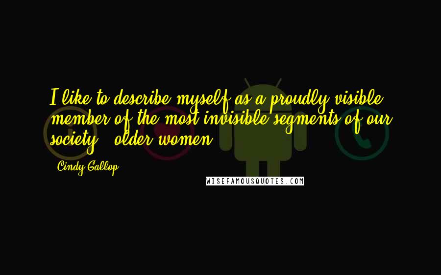 Cindy Gallop Quotes: I like to describe myself as a proudly visible member of the most invisible segments of our society - older women.